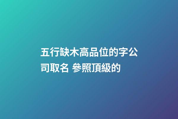 五行缺木高品位的字公司取名 參照頂級的-第1張-公司起名-玄機(jī)派